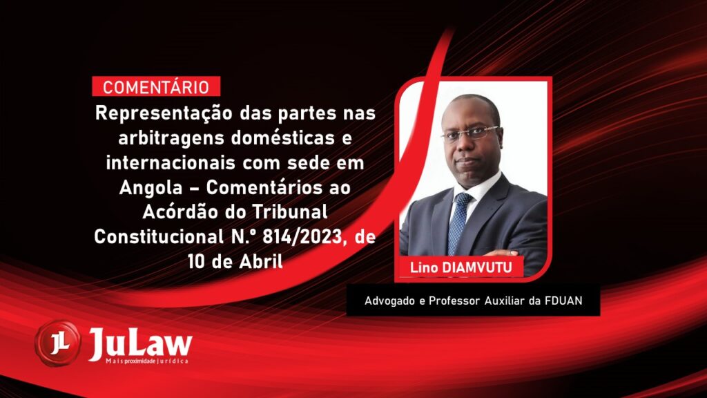 Representação das partes nas arbitragens domésticas e internacionais com sede em Angola – Comentários ao Acórdão do Tribunal Constitucional N.º 814/2023, de 10 de Abril